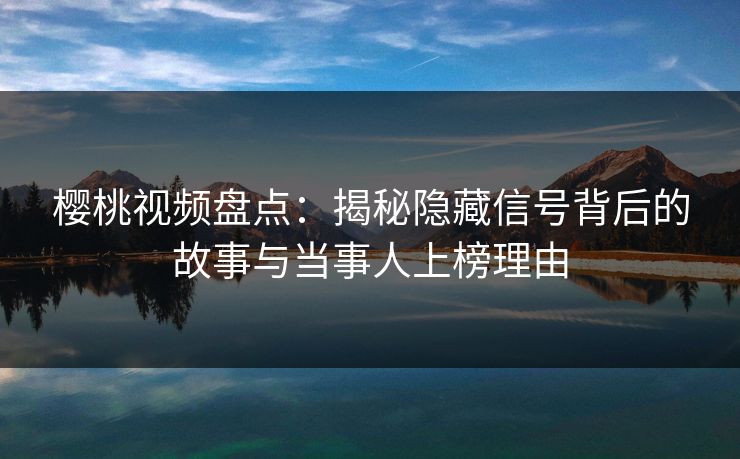 樱桃视频盘点：揭秘隐藏信号背后的故事与当事人上榜理由