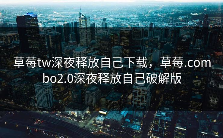 草莓tw深夜释放自己下载，草莓.combo2.0深夜释放自己破解版