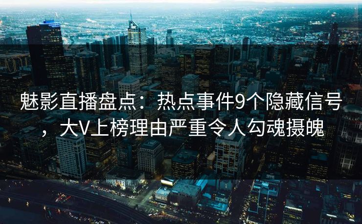 魅影直播盘点：热点事件9个隐藏信号，大V上榜理由严重令人勾魂摄魄