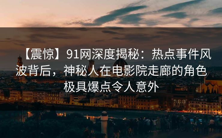 【震惊】91网深度揭秘：热点事件风波背后，神秘人在电影院走廊的角色极具爆点令人意外