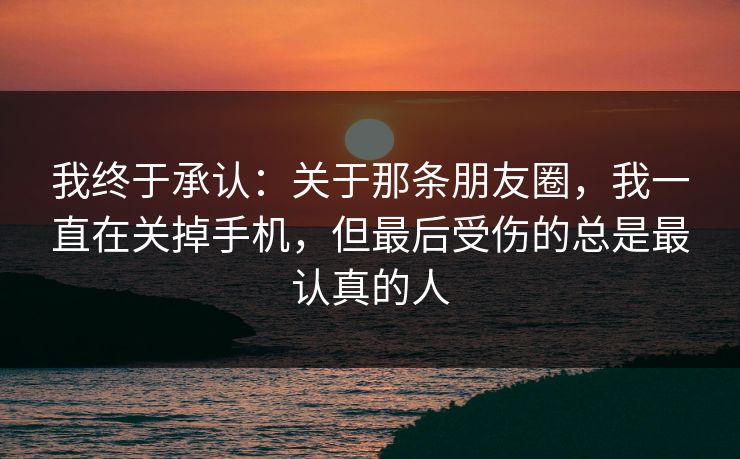 我终于承认:关于那条朋友圈,我一直在关掉手机,但最后受伤的总是最认真的人