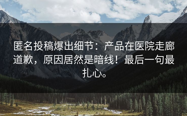 匿名投稿爆出细节：产品在医院走廊道歉，原因居然是暗线！最后一句最扎心。