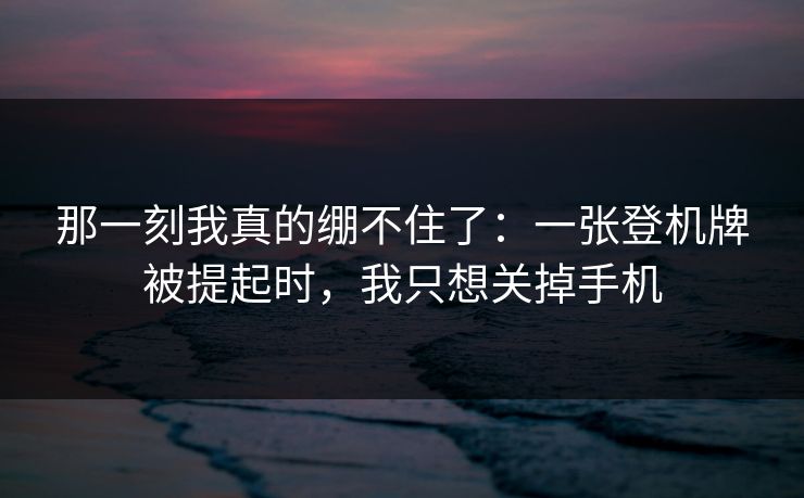 那一刻我真的绷不住了：一张登机牌被提起时，我只想关掉手机