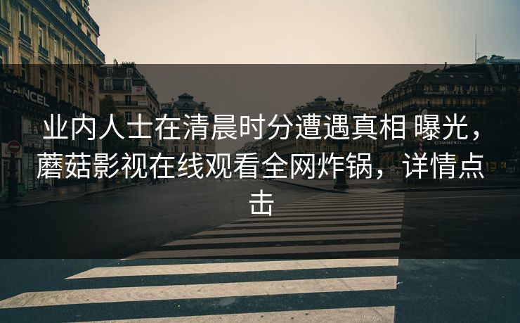 业内人士在清晨时分遭遇真相 曝光，蘑菇影视在线观看全网炸锅，详情点击
