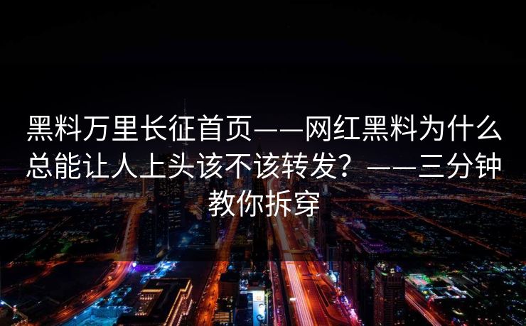 黑料万里长征首页——网红黑料为什么总能让人上头该不该转发?——三分钟教你拆穿