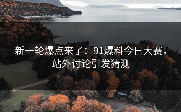新一轮爆点来了：91爆料今日大赛，站外讨论引发猜测