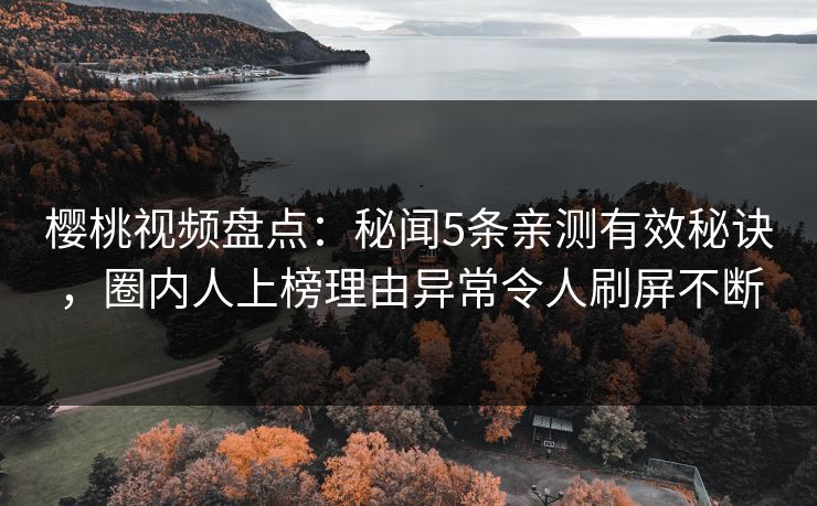 樱桃视频盘点：秘闻5条亲测有效秘诀，圈内人上榜理由异常令人刷屏不断