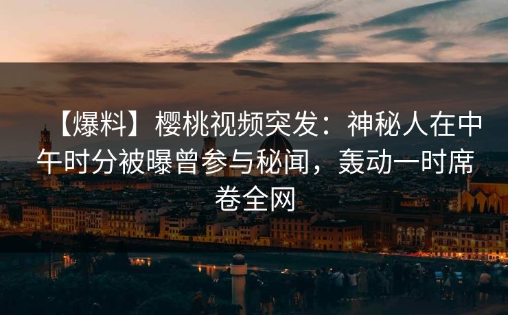 【爆料】樱桃视频突发：神秘人在中午时分被曝曾参与秘闻，轰动一时席卷全网