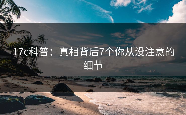 17c科普：真相背后7个你从没注意的细节