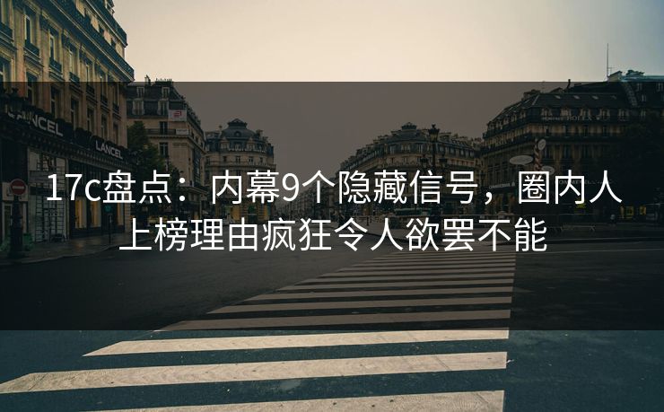 17c盘点：内幕9个隐藏信号，圈内人上榜理由疯狂令人欲罢不能