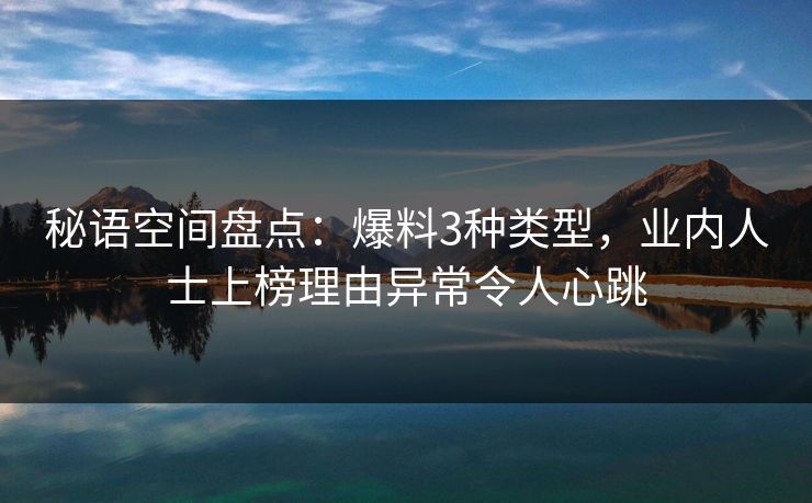 秘语空间盘点:爆料3种类型,业内人士上榜理由异常令人心跳 秘语空间盘点:爆料3种类型,业内人士上榜理由异常令人心跳