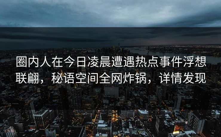 圈内人在今日凌晨遭遇热点事件浮想联翩，秘语空间全网炸锅，详情发现