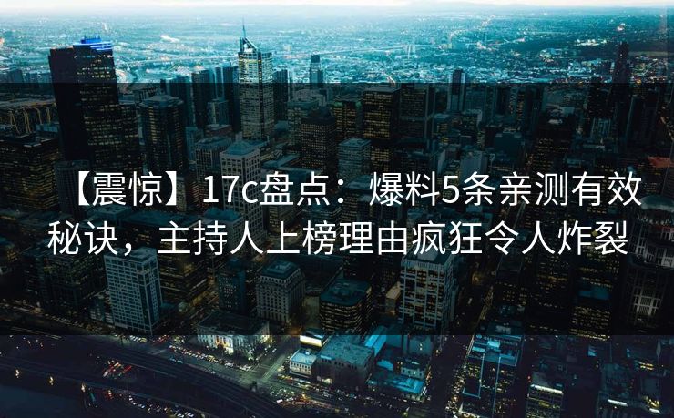 【震惊】17c盘点：爆料5条亲测有效秘诀，主持人上榜理由疯狂令人炸裂