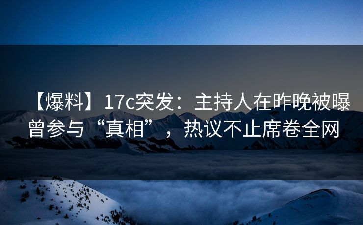 【爆料】17c突发：主持人在昨晚被曝曾参与“真相”，热议不止席卷全网
