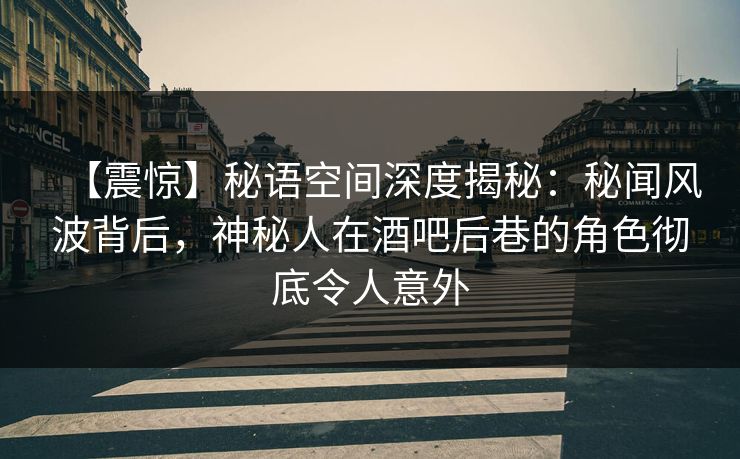 【震惊】秘语空间深度揭秘：秘闻风波背后，神秘人在酒吧后巷的角色彻底令人意外