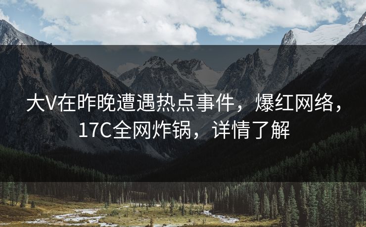 大V在昨晚遭遇热点事件,爆红网络,17C全网炸锅,详情了解 大V在昨晚遭遇热点事件,爆红网络,17C全网炸锅,详情了解