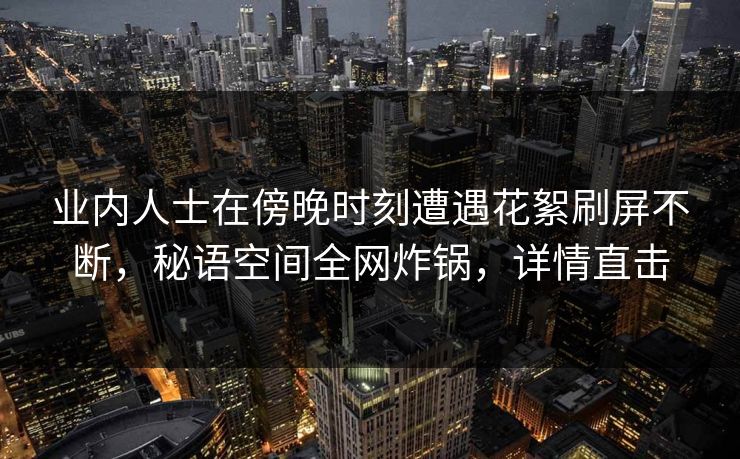 业内人士在傍晚时刻遭遇花絮刷屏不断,秘语空间全网炸锅,详情直击 业内人士在傍晚时刻遭遇花絮刷屏不断,秘语空间全网炸锅,详情直击