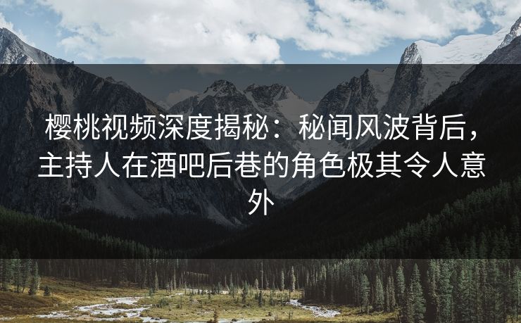 樱桃视频深度揭秘:秘闻风波背后,主持人在酒吧后巷的角色极其令人意外 樱桃视频深度揭秘:秘闻风波背后,主持人在酒吧后巷的角色极其令人意外