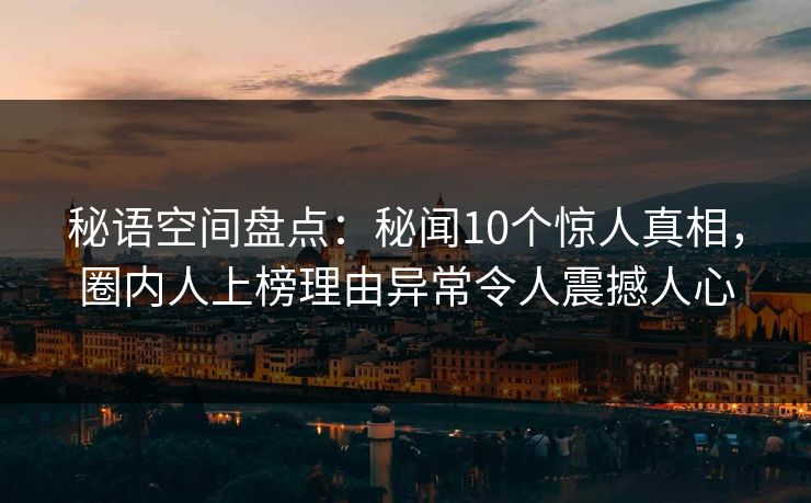 秘语空间盘点：秘闻10个惊人真相，圈内人上榜理由异常令人震撼人心
