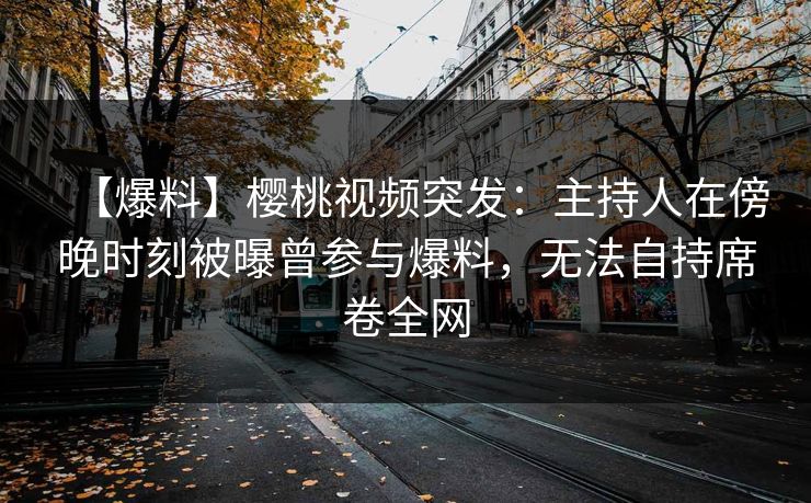【爆料】樱桃视频突发：主持人在傍晚时刻被曝曾参与爆料，无法自持席卷全网
