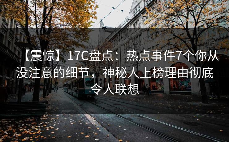 【震惊】17C盘点：热点事件7个你从没注意的细节，神秘人上榜理由彻底令人联想