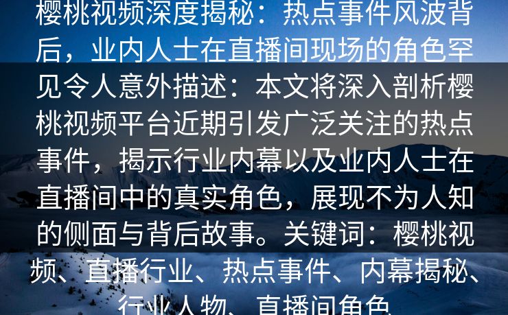 樱桃视频深度揭秘：热点事件风波背后，业内人士在直播间现场的角色罕见令人意外描述：本文将深入剖析樱桃视频平台近期引发广泛关注的热点事件，揭示行业内幕以及业内人士在直播间中的真实角色，展现不为人知的侧面与背后故事。关键词：樱桃视频、直播行业、热点事件、内幕揭秘、行业人物、直播间角色