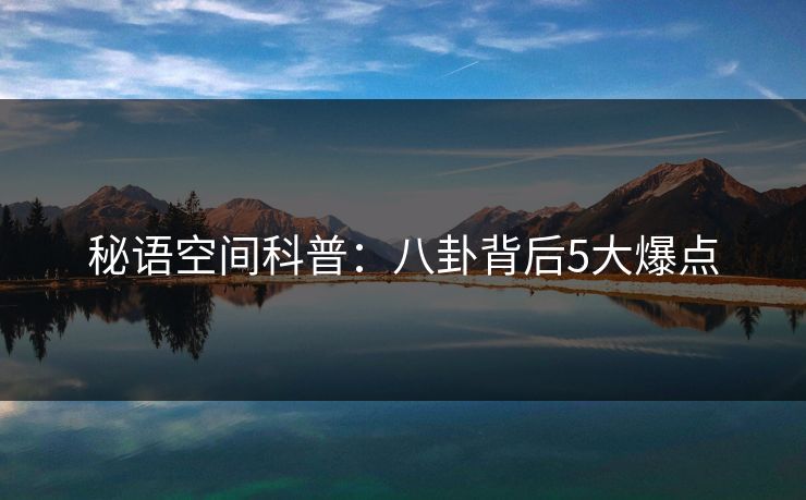 秘语空间科普:八卦背后5大爆点 秘语空间科普:八卦背后5大爆点