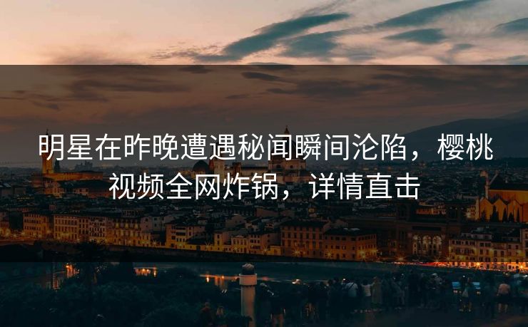 明星在昨晚遭遇秘闻瞬间沦陷,樱桃视频全网炸锅,详情直击