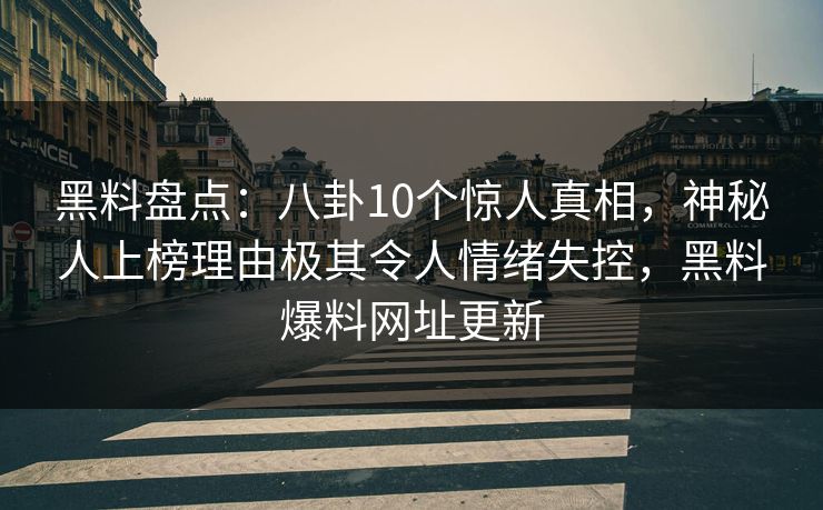 黑料盘点：八卦10个惊人真相，神秘人上榜理由极其令人情绪失控，黑料爆料网址更新