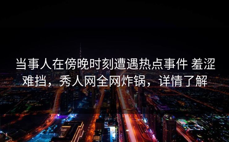 当事人在傍晚时刻遭遇热点事件 羞涩难挡,秀人网全网炸锅,详情了解 当事人在傍晚时刻遭遇热点事件 羞涩难挡,秀人网全网炸锅,详情了解