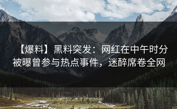 【爆料】黑料突发:网红在中午时分被曝曾参与热点事件,迷醉席卷全网