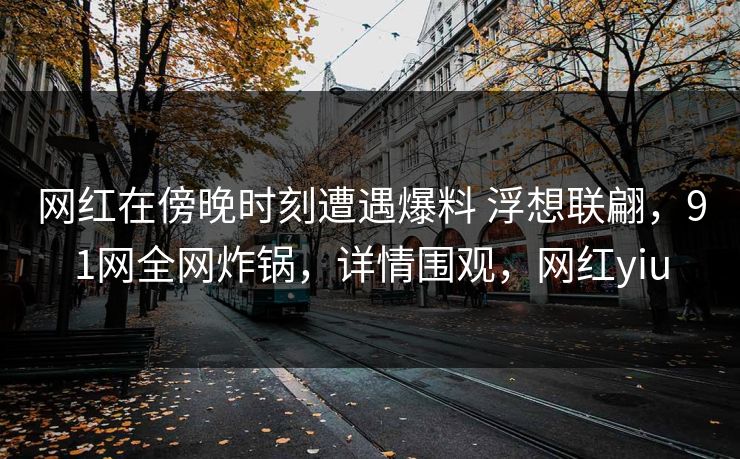 网红在傍晚时刻遭遇爆料 浮想联翩,91网全网炸锅,详情围观,网红yiu