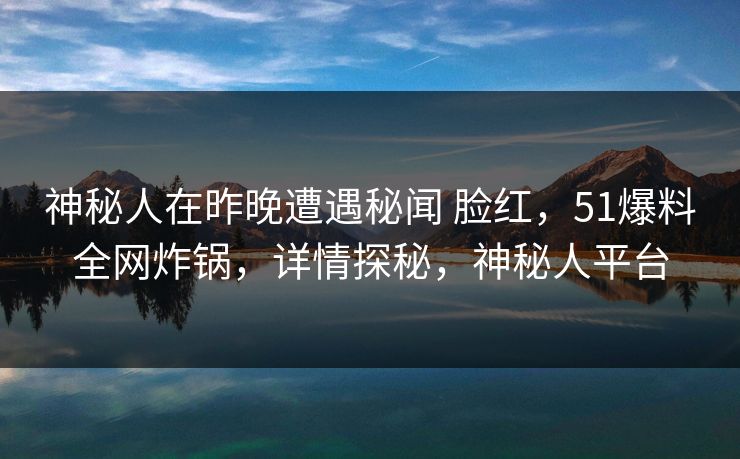 神秘人在昨晚遭遇秘闻 脸红，51爆料全网炸锅，详情探秘，神秘人平台
