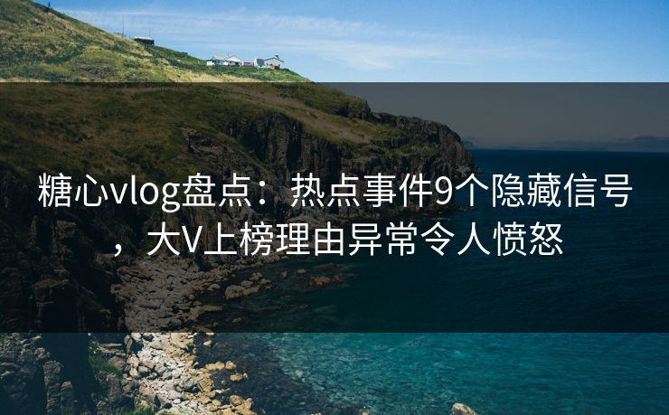 糖心vlog盘点:热点事件9个隐藏信号,大V上榜理由异常令人愤怒