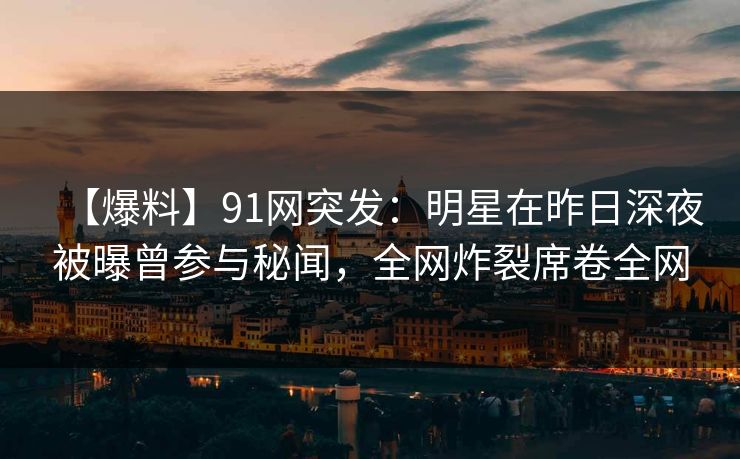 【爆料】91网突发:明星在昨日深夜被曝曾参与秘闻,全网炸裂席卷全网