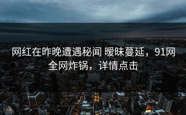 网红在昨晚遭遇秘闻 暧昧蔓延，91网全网炸锅，详情点击
