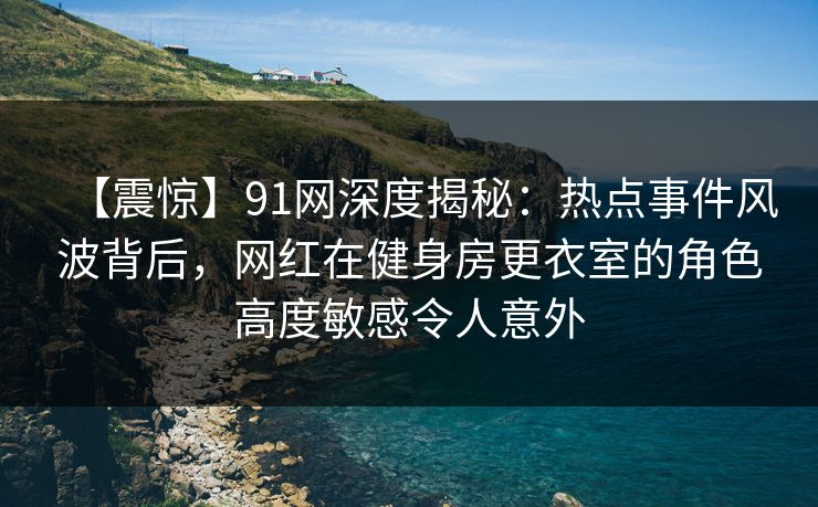 【震惊】91网深度揭秘：热点事件风波背后，网红在健身房更衣室的角色高度敏感令人意外