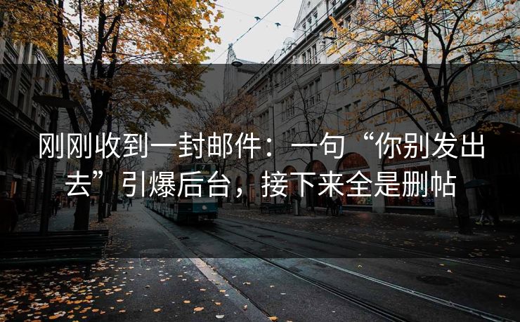 刚刚收到一封邮件：一句“你别发出去”引爆后台，接下来全是删帖