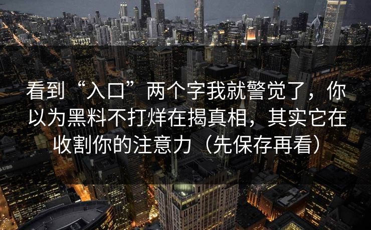 看到“入口”两个字我就警觉了，你以为黑料不打烊在揭真相，其实它在收割你的注意力（先保存再看）