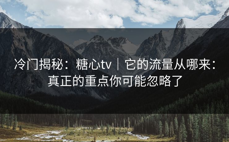 冷门揭秘：糖心tv｜它的流量从哪来：真正的重点你可能忽略了