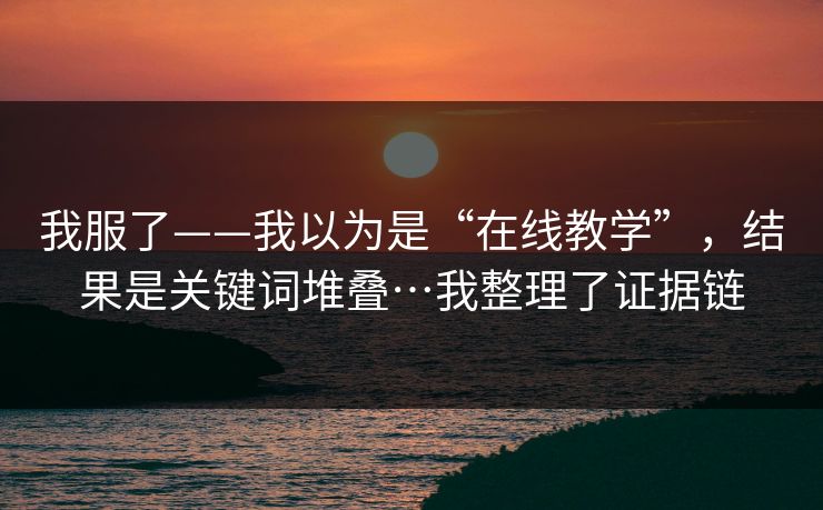 我服了——我以为是“在线教学”，结果是关键词堆叠…我整理了证据链