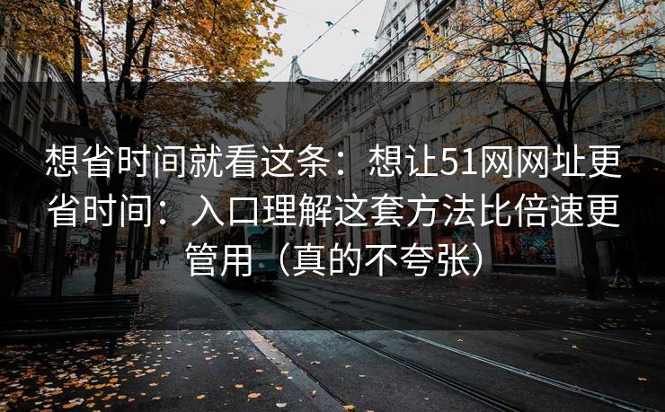 想省时间就看这条:想让51网网址更省时间:入口理解这套方法比倍速更管用(真的不夸张)