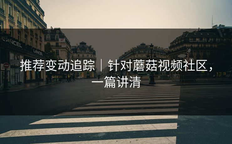 推荐变动追踪｜针对蘑菇视频社区，一篇讲清