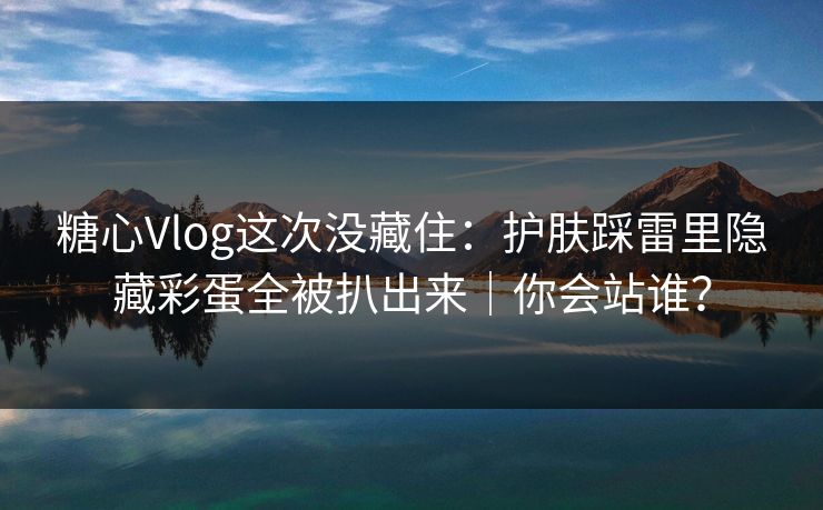 详细阅读:糖心Vlog这次没藏住:护肤踩雷里隐藏彩蛋全被扒出来|你会站谁? 糖心Vlog这次没藏住:护肤踩雷里隐藏彩蛋全被扒出来|你会站谁?