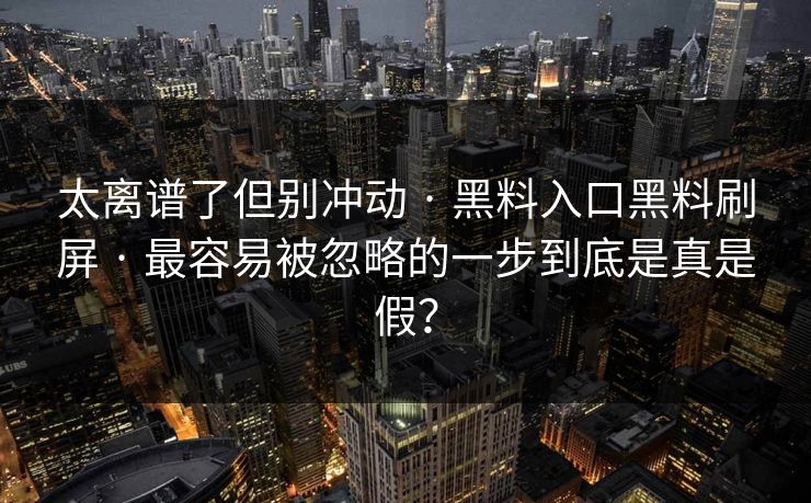 太离谱了但别冲动 · 黑料入口黑料刷屏 · 最容易被忽略的一步到底是真是假？
