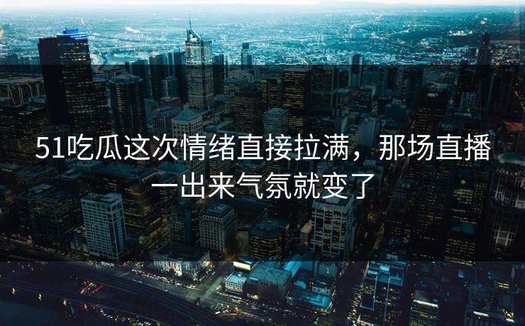 51吃瓜这次情绪直接拉满,那场直播一出来气氛就变了 51吃瓜这次情绪直接拉满,那场直播一出来气氛就变了