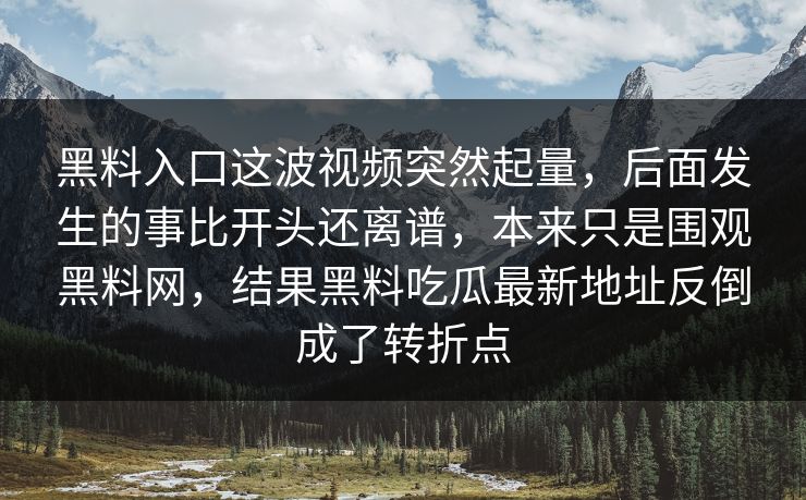 黑料入口这波视频突然起量，后面发生的事比开头还离谱，本来只是围观黑料网，结果黑料吃瓜最新地址反倒成了转折点