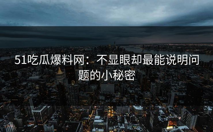 51吃瓜爆料网：不显眼却最能说明问题的小秘密